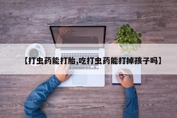流产药【打虫药能打胎,吃打虫药能打掉孩子吗】