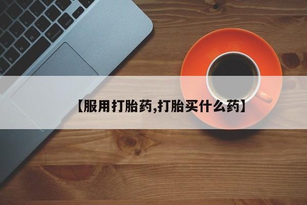 流产药【服用打胎药,打胎买什么药】