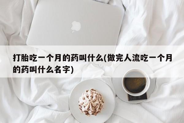 流产药打胎吃一个月的药叫什么(做完人流吃一个月的药叫什么名字)