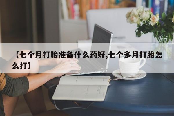 流产药【七个月打胎准备什么药好,七个多月打胎怎么打】