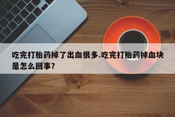 流产药吃完打胎药掉了出血很多.吃完打胎药掉血块是怎么回事？