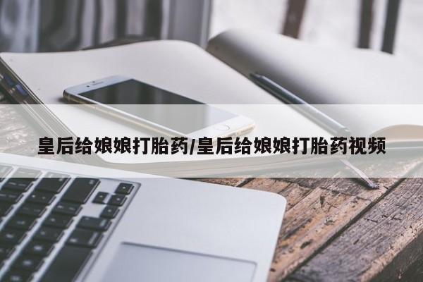 流产药皇后给娘娘打胎药/皇后给娘娘打胎药视频