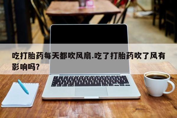 流产药吃打胎药每天都吹风扇.吃了打胎药吹了风有影响吗？