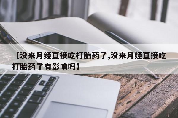 流产药【没来月经直接吃打胎药了,没来月经直接吃打胎药了有影响吗】