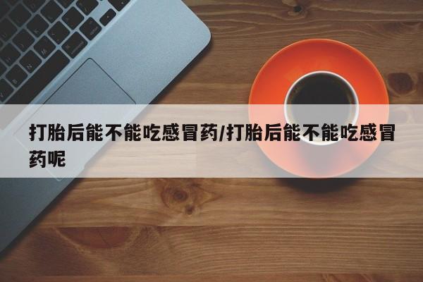 流产药打胎后能不能吃感冒药/打胎后能不能吃感冒药呢