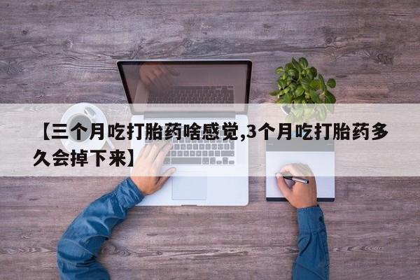 流产药【三个月吃打胎药啥感觉,3个月吃打胎药多久会掉下来】