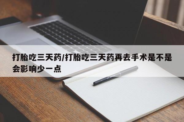 流产药打胎吃三天药/打胎吃三天药再去手术是不是会影响少一点