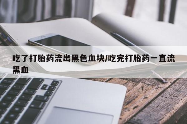 流产药吃了打胎药流出黑色血块/吃完打胎药一直流黑血