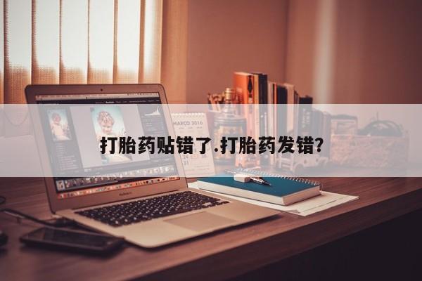 流产药打胎药贴错了.打胎药发错？
