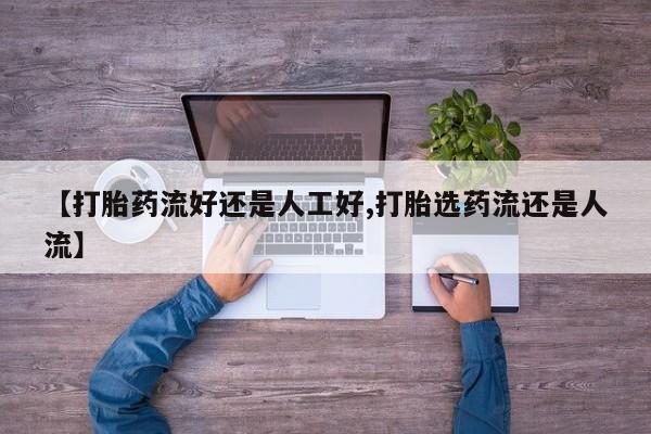 流产药【打胎药流好还是人工好,打胎选药流还是人流】
