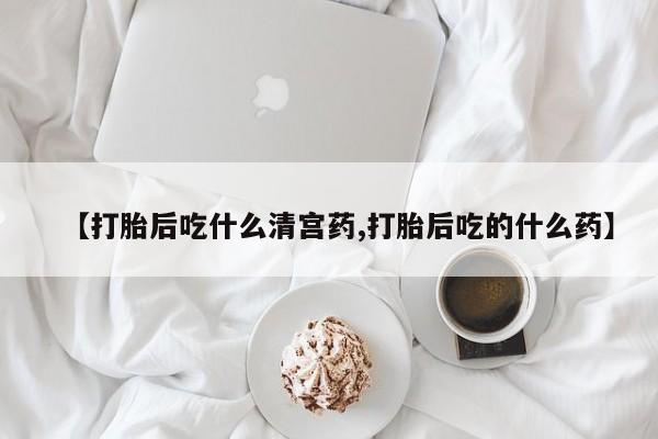 流产药【打胎后吃什么清宫药,打胎后吃的什么药】