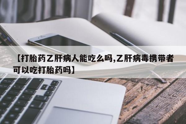 流产药【打胎药乙肝病人能吃么吗,乙肝病毒携带者可以吃打胎药吗】