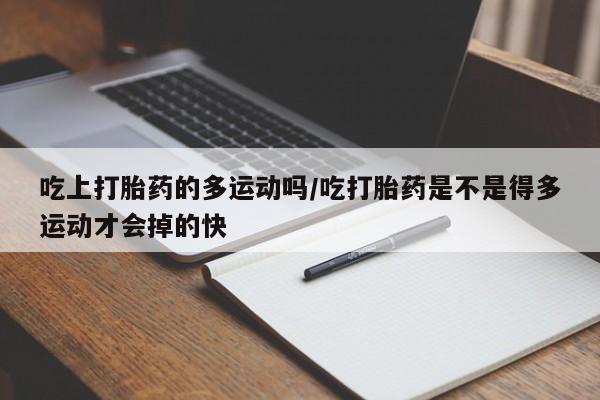 流产药吃上打胎药的多运动吗/吃打胎药是不是得多运动才会掉的快