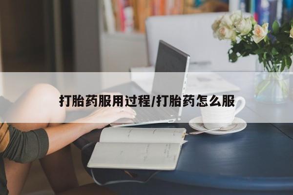 流产药打胎药服用过程/打胎药怎么服