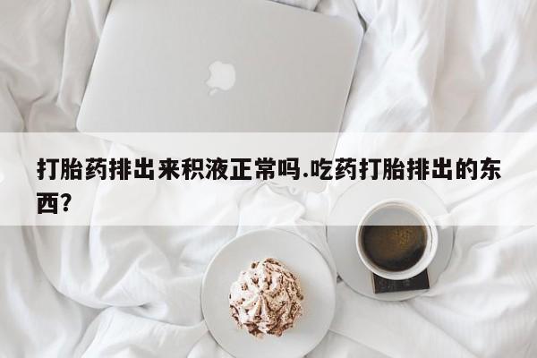 流产药打胎药排出来积液正常吗.吃药打胎排出的东西？