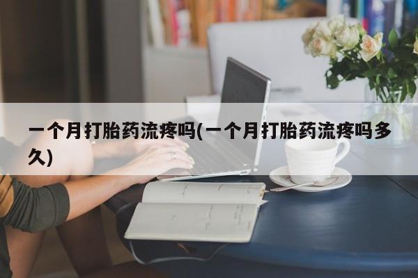 流产药一个月打胎药流疼吗(一个月打胎药流疼吗多久)