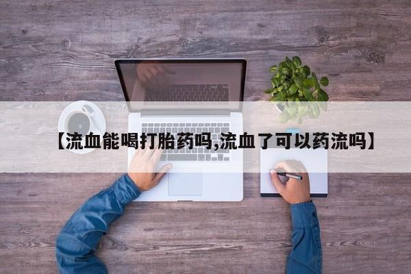 流产药【流血能喝打胎药吗,流血了可以药流吗】