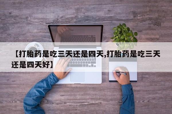 流产药【打胎药是吃三天还是四天,打胎药是吃三天还是四天好】