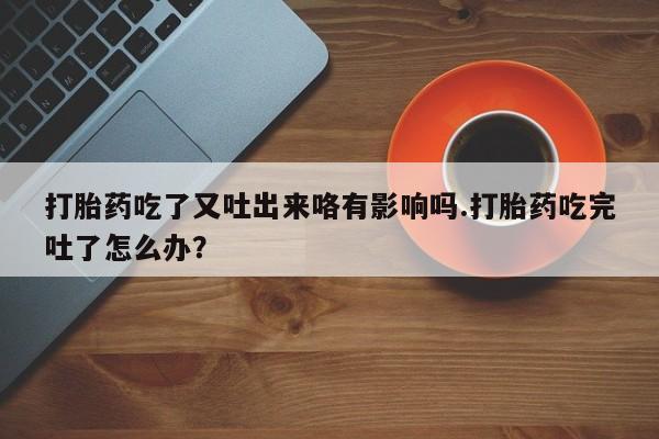 流产药打胎药吃了又吐出来咯有影响吗.打胎药吃完吐了怎么办？