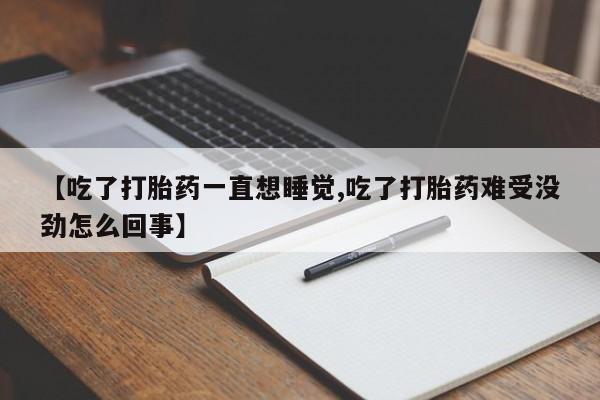 流产药【吃了打胎药一直想睡觉,吃了打胎药难受没劲怎么回事】