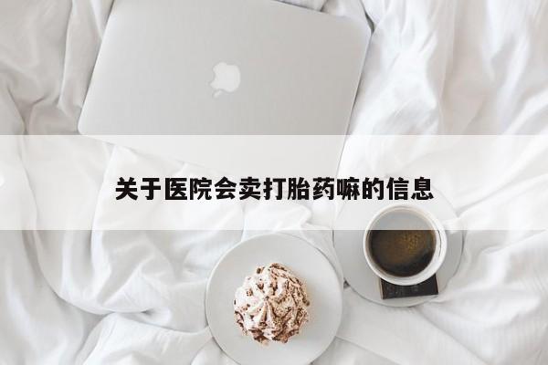 流产药关于医院会卖打胎药嘛的信息