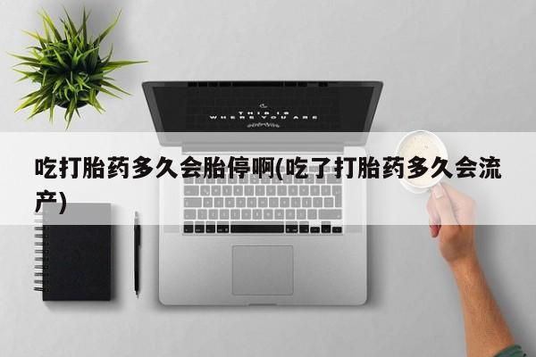 流产药吃打胎药多久会胎停啊(吃了打胎药多久会流产)