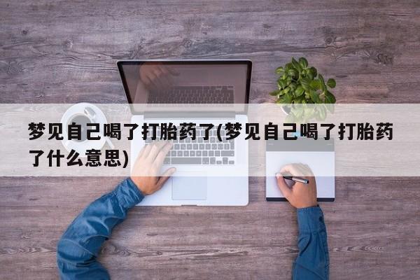 流产药梦见自己喝了打胎药了(梦见自己喝了打胎药了什么意思)