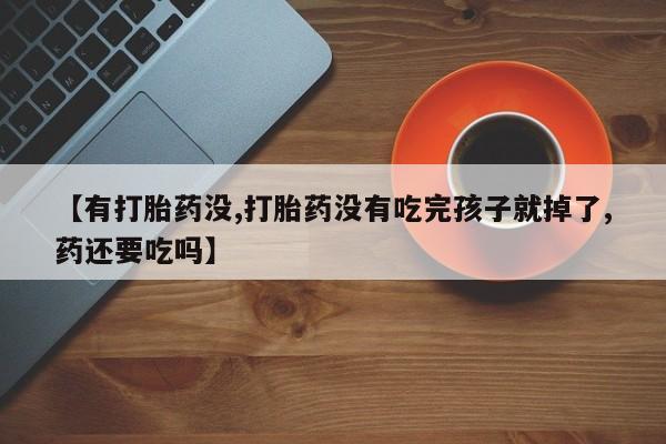 流产药【有打胎药没,打胎药没有吃完孩子就掉了,药还要吃吗】