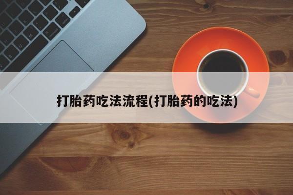 流产药打胎药吃法流程(打胎药的吃法)