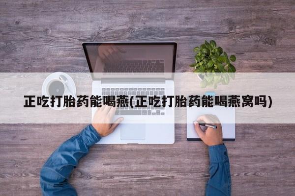流产药正吃打胎药能喝燕(正吃打胎药能喝燕窝吗)