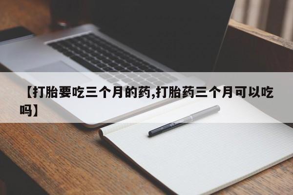 流产药【打胎要吃三个月的药,打胎药三个月可以吃吗】