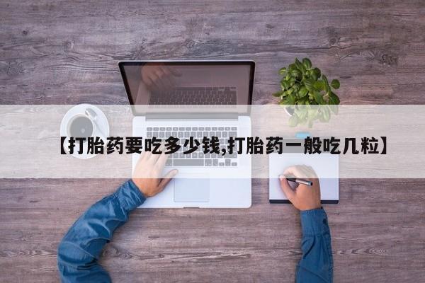 流产药【打胎药要吃多少钱,打胎药一般吃几粒】