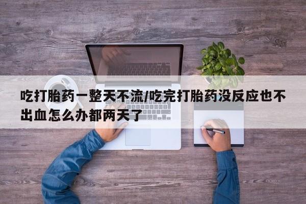 流产药吃打胎药一整天不流/吃完打胎药没反应也不出血怎么办都两天了