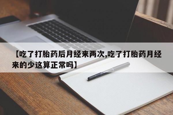 流产药【吃了打胎药后月经来两次,吃了打胎药月经来的少这算正常吗】