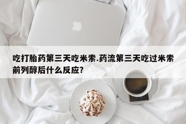 流产药吃打胎药第三天吃米索.药流第三天吃过米索前列醇后什么反应？