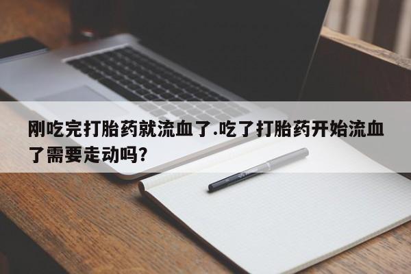 流产药刚吃完打胎药就流血了.吃了打胎药开始流血了需要走动吗？