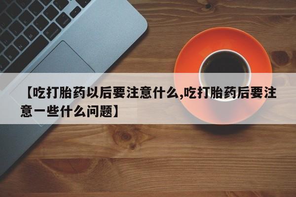 流产药【吃打胎药以后要注意什么,吃打胎药后要注意一些什么问题】