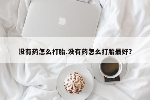 流产药没有药怎么打胎.没有药怎么打胎最好？