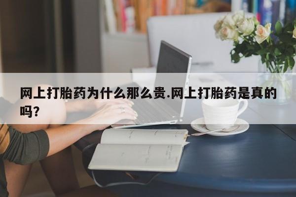 流产药网上打胎药为什么那么贵.网上打胎药是真的吗？
