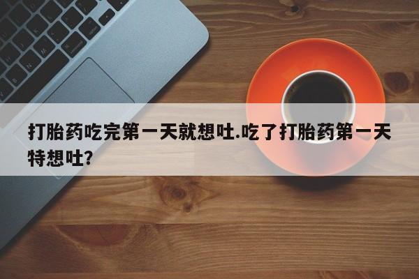 流产药打胎药吃完第一天就想吐.吃了打胎药第一天特想吐？
