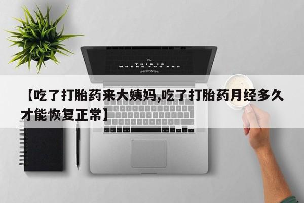 流产药【吃了打胎药来大姨妈,吃了打胎药月经多久才能恢复正常】