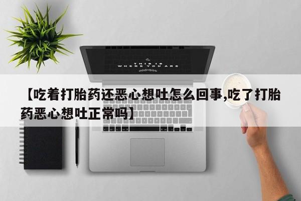 流产药【吃着打胎药还恶心想吐怎么回事,吃了打胎药恶心想吐正常吗】