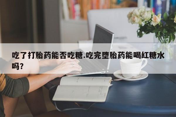 流产药吃了打胎药能否吃糖.吃完堕胎药能喝红糖水吗？