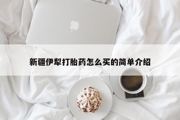 流产药新疆伊犁打胎药怎么买的简单介绍