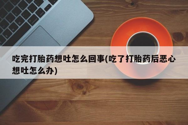 流产药吃完打胎药想吐怎么回事(吃了打胎药后恶心想吐怎么办)