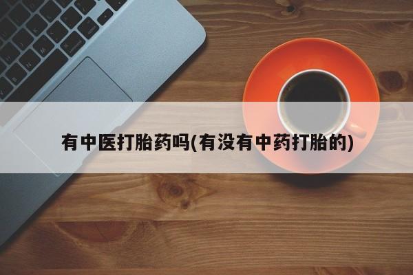 流产药有中医打胎药吗(有没有中药打胎的)