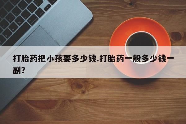 流产药打胎药把小孩要多少钱.打胎药一般多少钱一副？