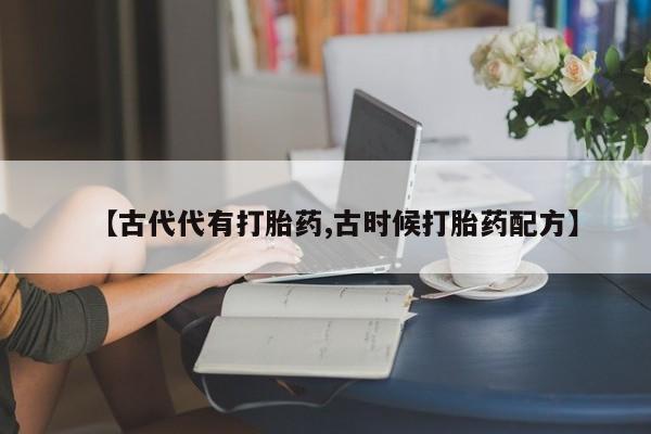 流产药【古代代有打胎药,古时候打胎药配方】