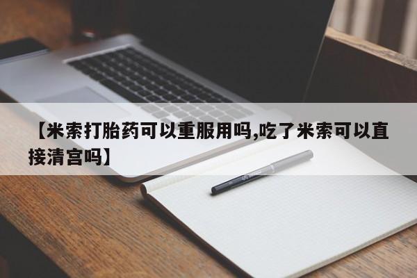 流产药【米索打胎药可以重服用吗,吃了米索可以直接清宫吗】