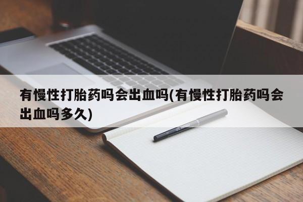流产药有慢性打胎药吗会出血吗(有慢性打胎药吗会出血吗多久)